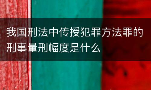 我国刑法中传授犯罪方法罪的刑事量刑幅度是什么