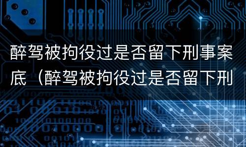 醉驾被拘役过是否留下刑事案底（醉驾被拘役过是否留下刑事案底了）