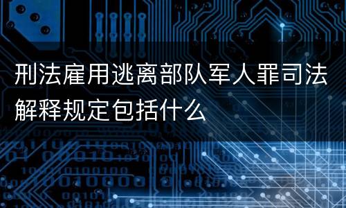 刑法雇用逃离部队军人罪司法解释规定包括什么