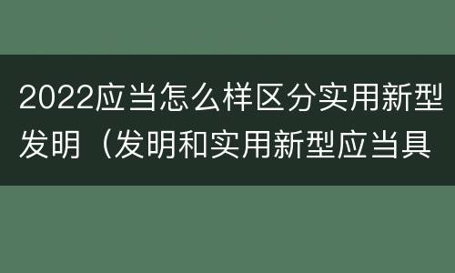 2022应当怎么样区分实用新型发明（发明和实用新型应当具备）