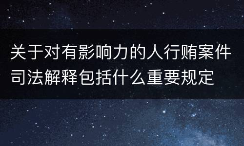 关于对有影响力的人行贿案件司法解释包括什么重要规定