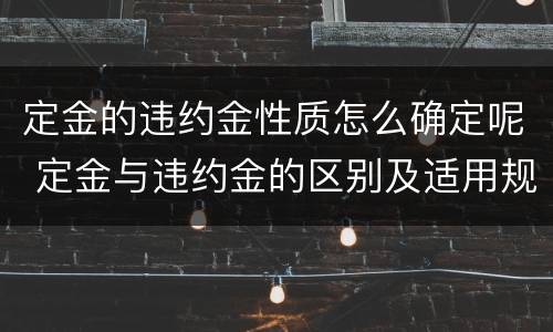 定金的违约金性质怎么确定呢 定金与违约金的区别及适用规则
