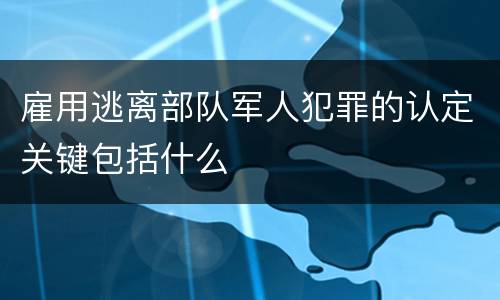 雇用逃离部队军人犯罪的认定关键包括什么