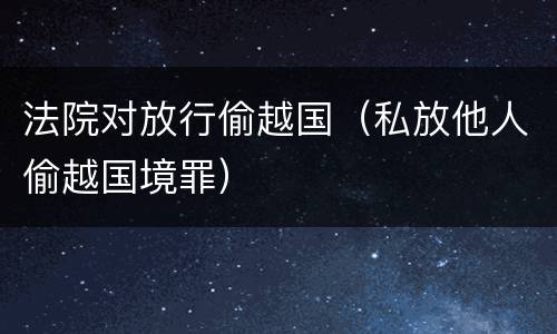 法院对放行偷越国（私放他人偷越国境罪）