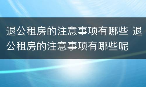 退公租房的注意事项有哪些 退公租房的注意事项有哪些呢