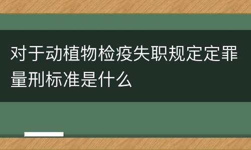 对于动植物检疫失职规定定罪量刑标准是什么