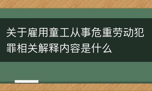 关于雇用童工从事危重劳动犯罪相关解释内容是什么