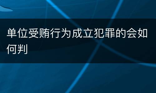 单位受贿行为成立犯罪的会如何判