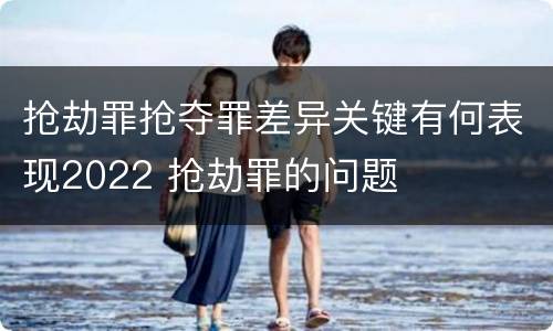 抢劫罪抢夺罪差异关键有何表现2022 抢劫罪的问题
