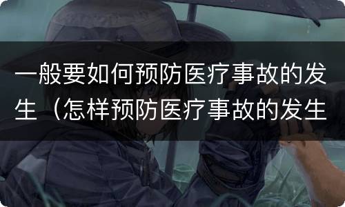 一般要如何预防医疗事故的发生（怎样预防医疗事故的发生）
