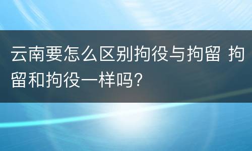 云南要怎么区别拘役与拘留 拘留和拘役一样吗?