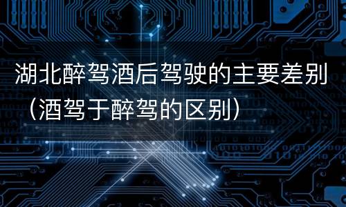 湖北醉驾酒后驾驶的主要差别（酒驾于醉驾的区别）