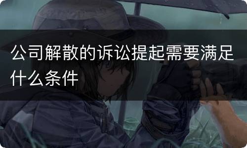 公司解散的诉讼提起需要满足什么条件