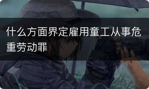 什么方面界定雇用童工从事危重劳动罪
