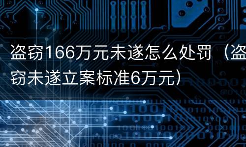 盗窃166万元未遂怎么处罚（盗窃未遂立案标准6万元）