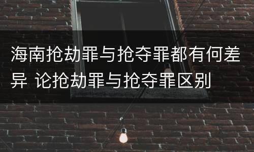 海南抢劫罪与抢夺罪都有何差异 论抢劫罪与抢夺罪区别