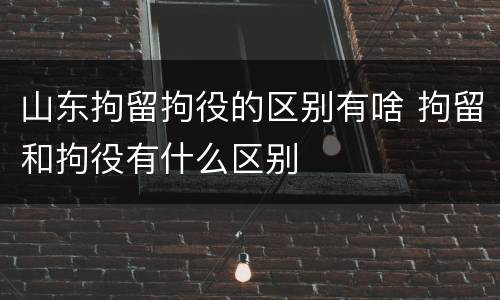 山东拘留拘役的区别有啥 拘留和拘役有什么区别