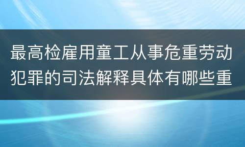 最高检雇用童工从事危重劳动犯罪的司法解释具体有哪些重要规定