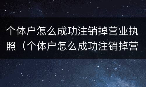 个体户怎么成功注销掉营业执照（个体户怎么成功注销掉营业执照呢）