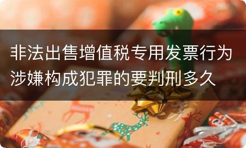 非法出售增值税专用发票行为涉嫌构成犯罪的要判刑多久