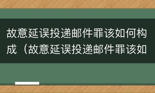 故意延误投递邮件罪该如何构成（故意延误投递邮件罪该如何构成诈骗）