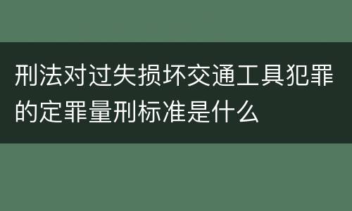 刑法对过失损坏交通工具犯罪的定罪量刑标准是什么