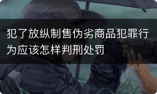 犯了放纵制售伪劣商品犯罪行为应该怎样判刑处罚