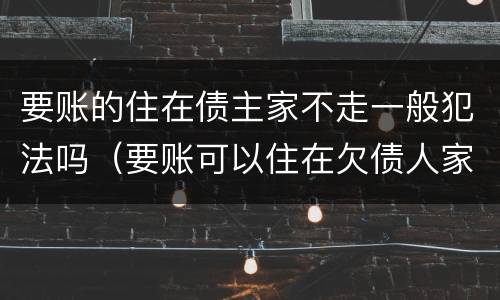 要账的住在债主家不走一般犯法吗（要账可以住在欠债人家里吗?）