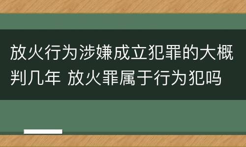 放火行为涉嫌成立犯罪的大概判几年 放火罪属于行为犯吗