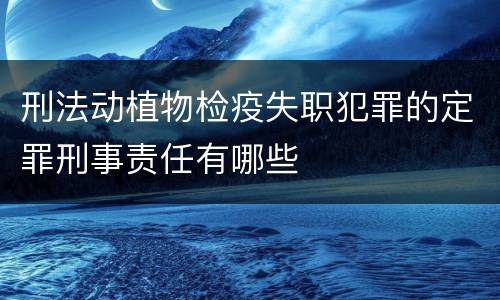 刑法动植物检疫失职犯罪的定罪刑事责任有哪些