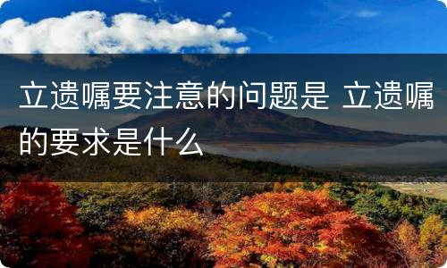 立遗嘱要注意的问题是 立遗嘱的要求是什么