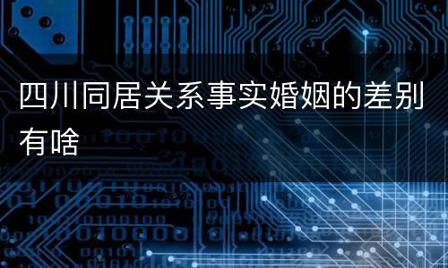 四川同居关系事实婚姻的差别有啥