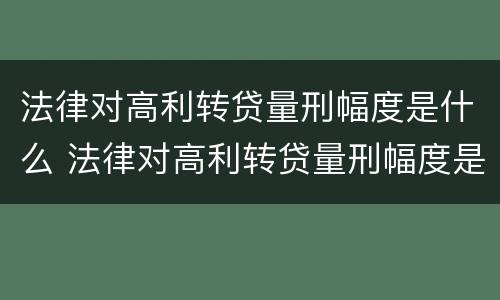 法律对高利转贷量刑幅度是什么 法律对高利转贷量刑幅度是什么标准