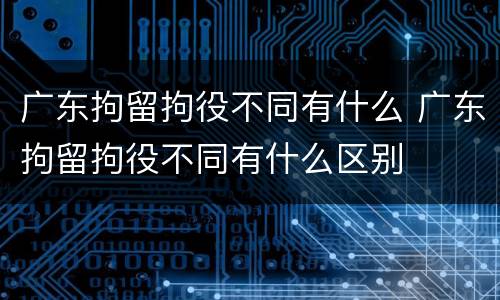 广东拘留拘役不同有什么 广东拘留拘役不同有什么区别