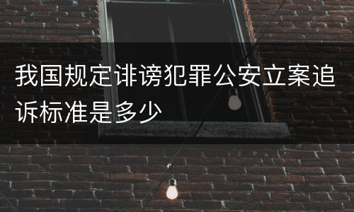 我国规定诽谤犯罪公安立案追诉标准是多少