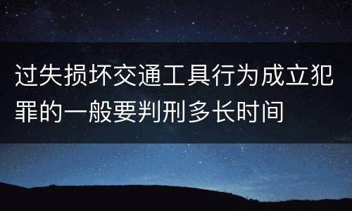 过失损坏交通工具行为成立犯罪的一般要判刑多长时间