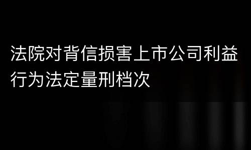 法院对背信损害上市公司利益行为法定量刑档次