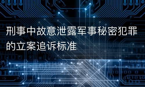 刑事中故意泄露军事秘密犯罪的立案追诉标准