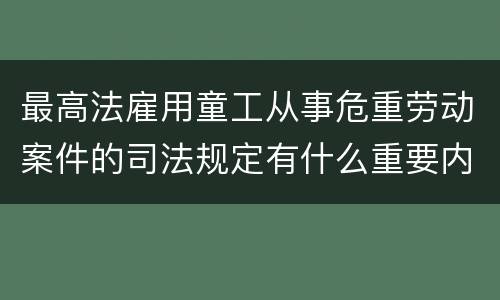 最高法雇用童工从事危重劳动案件的司法规定有什么重要内容