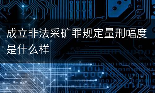 成立非法采矿罪规定量刑幅度是什么样
