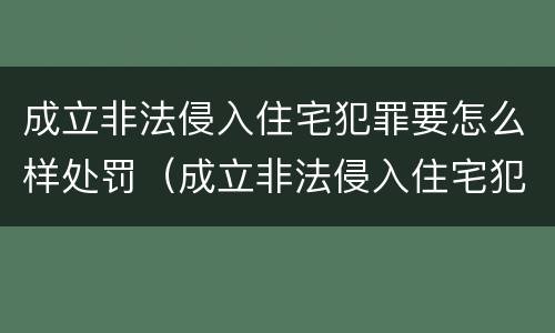 成立非法侵入住宅犯罪要怎么样处罚（成立非法侵入住宅犯罪要怎么样处罚才能减刑）