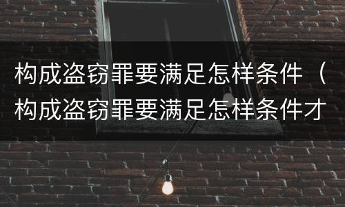 构成盗窃罪要满足怎样条件（构成盗窃罪要满足怎样条件才能立案）