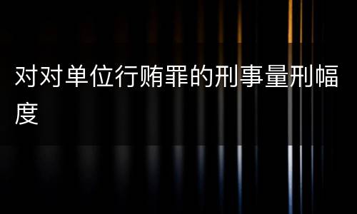 对对单位行贿罪的刑事量刑幅度