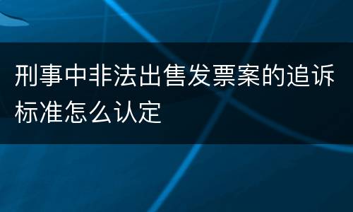 刑事中非法出售发票案的追诉标准怎么认定