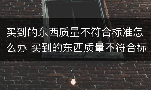 买到的东西质量不符合标准怎么办 买到的东西质量不符合标准怎么办理退货