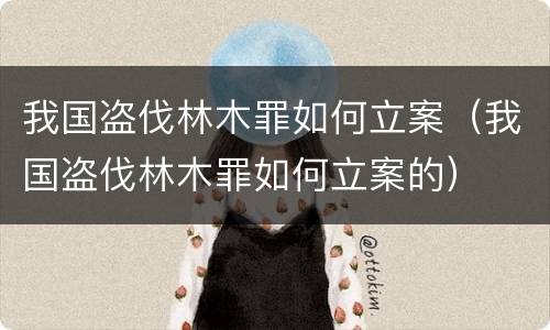 我国盗伐林木罪如何立案（我国盗伐林木罪如何立案的）