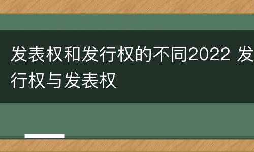 发表权和发行权的不同2022 发行权与发表权