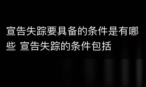 宣告失踪要具备的条件是有哪些 宣告失踪的条件包括
