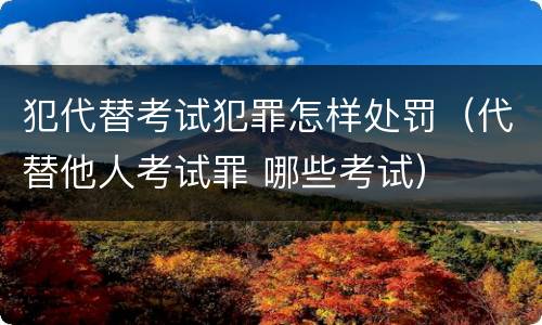 犯代替考试犯罪怎样处罚（代替他人考试罪 哪些考试）