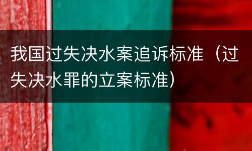 我国过失决水案追诉标准（过失决水罪的立案标准）